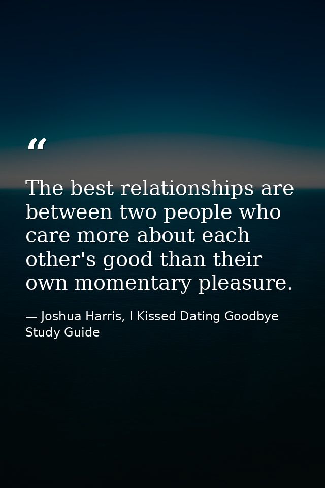 The best relationships are between two people who care more about each other's good than their own momentary pleasure. — Joshua Harris, I Kissed Dating Goodbye Study Guide