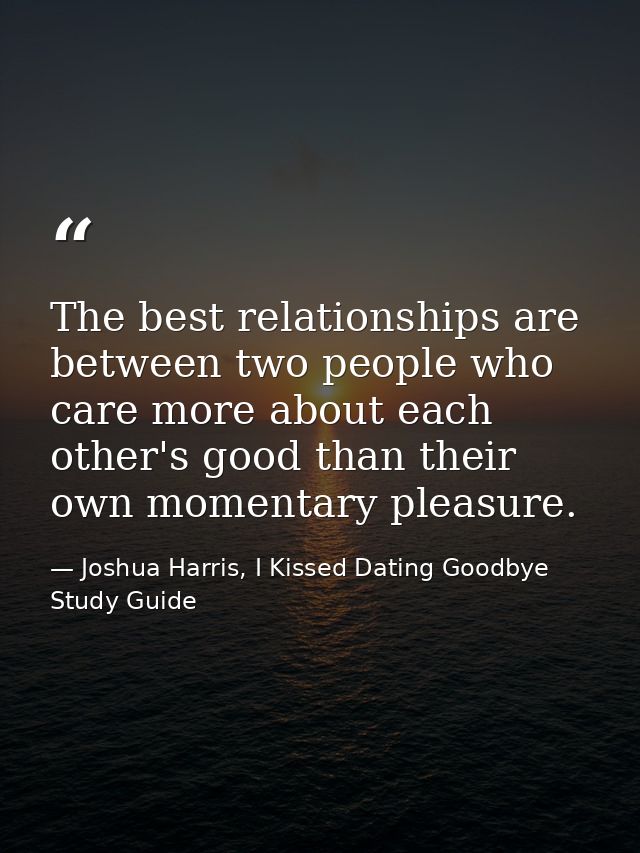 The best relationships are between two people who care more about each other's good than their own momentary pleasure. — Joshua Harris, I Kissed Dating Goodbye Study Guide