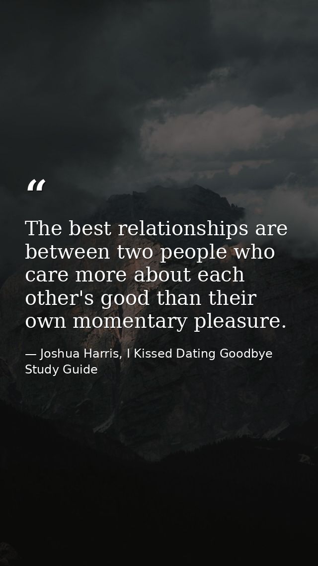 The best relationships are between two people who care more about each other's good than their own momentary pleasure. — Joshua Harris, I Kissed Dating Goodbye Study Guide