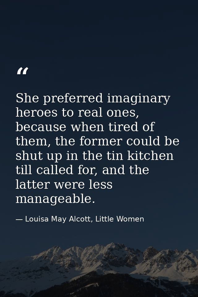 She preferred imaginary heroes to real ones, because when tired of them, the former could be shut up in the tin kitchen  — Louisa May Alcott, Little Women