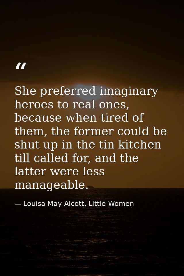 She preferred imaginary heroes to real ones, because when tired of them, the former could be shut up in the tin kitchen  — Louisa May Alcott, Little Women