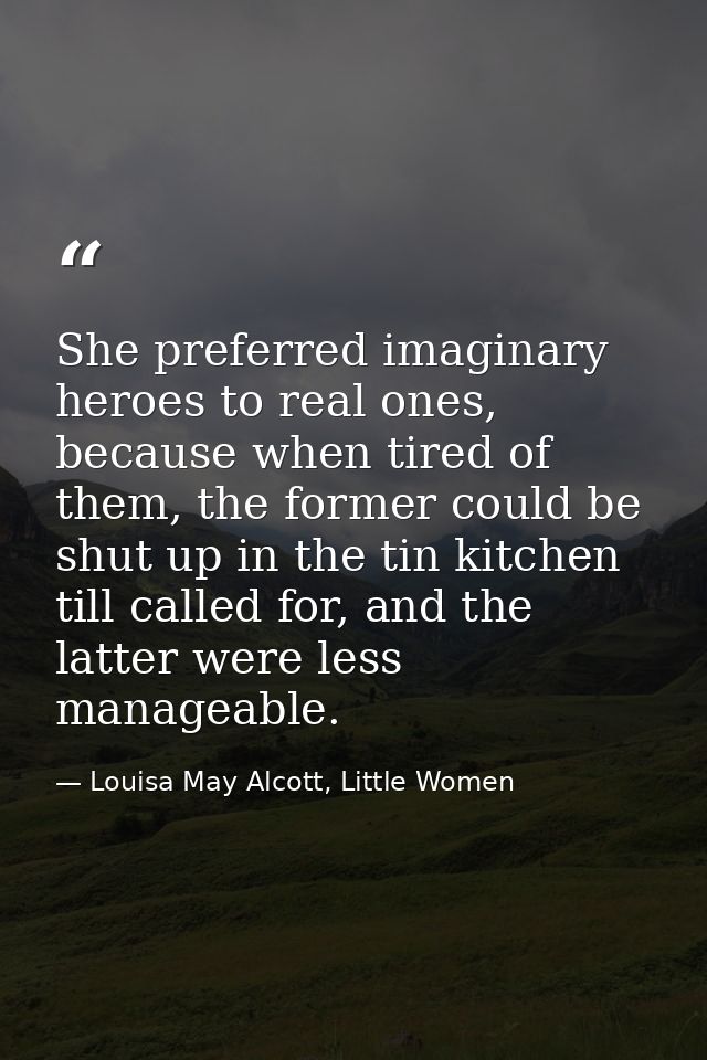 She preferred imaginary heroes to real ones, because when tired of them, the former could be shut up in the tin kitchen  — Louisa May Alcott, Little Women