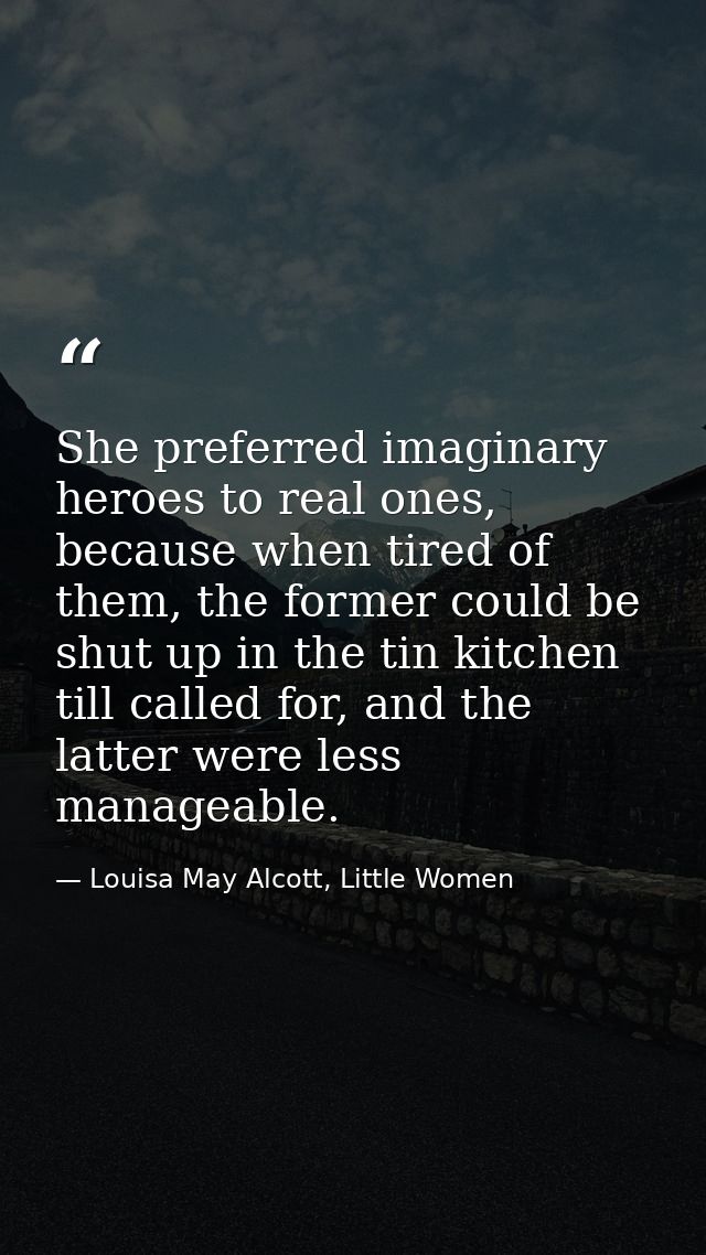 She preferred imaginary heroes to real ones, because when tired of them, the former could be shut up in the tin kitchen  — Louisa May Alcott, Little Women