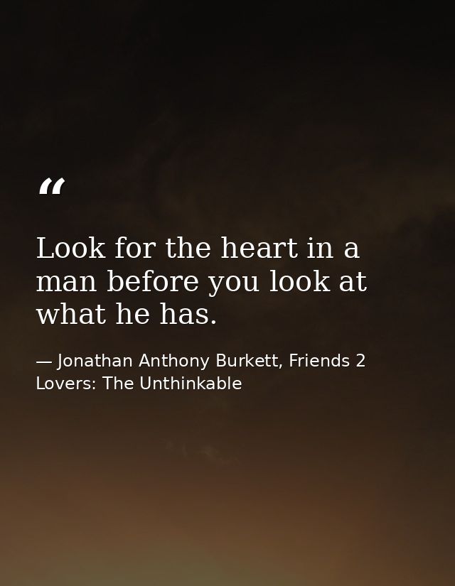 Look for the heart in a man before you look at what he has. — Jonathan Anthony Burkett, Friends 2 Lovers: The Unthinkable