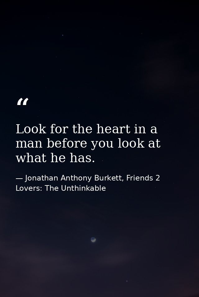 Look for the heart in a man before you look at what he has. — Jonathan Anthony Burkett, Friends 2 Lovers: The Unthinkable