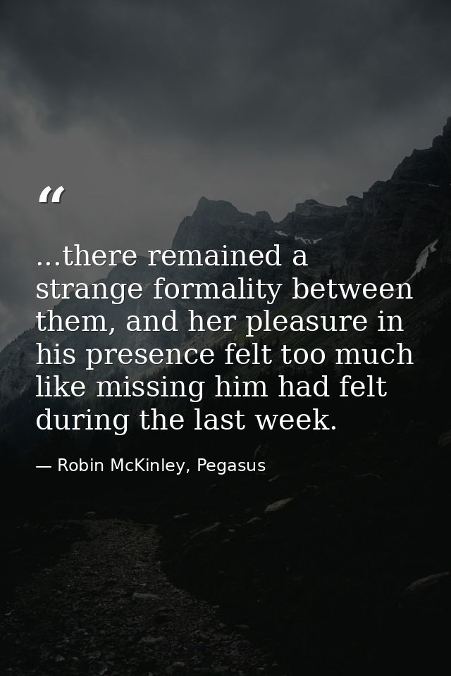 ...there remained a strange formality between them, and her pleasure in his presence felt too much like missing him had  — Robin McKinley, Pegasus
