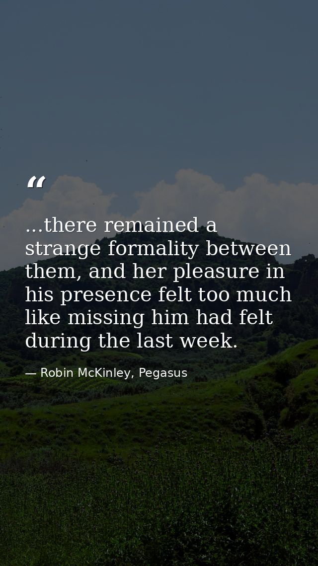 ...there remained a strange formality between them, and her pleasure in his presence felt too much like missing him had  — Robin McKinley, Pegasus