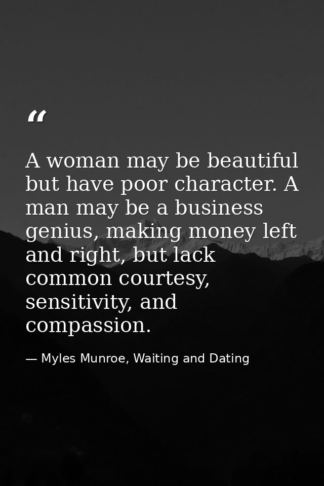 A woman may be beautiful but have poor character. A man may be a business genius, making money left and right, but lack  — Myles Munroe, Waiting and Dating