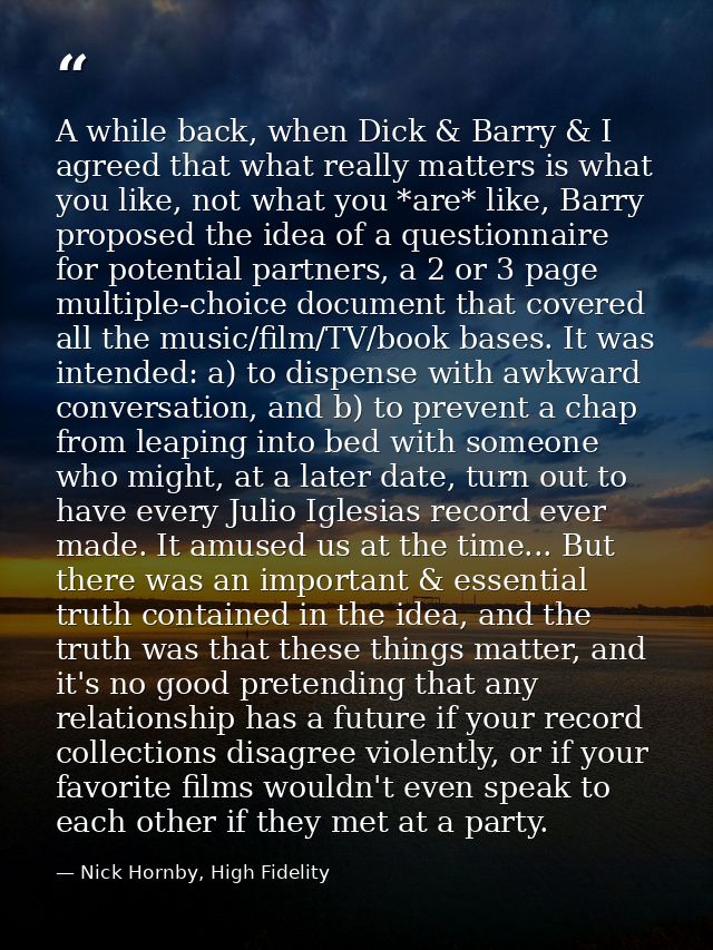 A while back, when Dick & Barry & I agreed that what really matters is what you like, not what you *are* like, Barry pro — Nick Hornby, High Fidelity