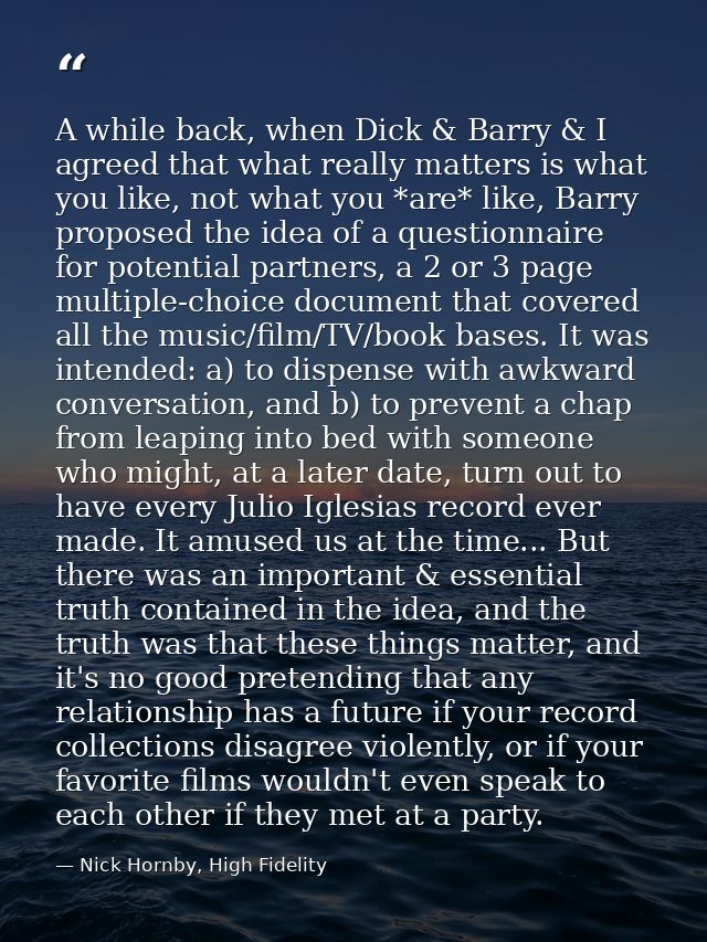A while back, when Dick & Barry & I agreed that what really matters is what you like, not what you *are* like, Barry pro — Nick Hornby, High Fidelity