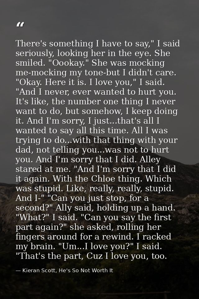 There's something I have to say," I said seriously, looking her in the eye. She smiled. "Oookay." She was mocking me-moc — Kieran Scott, He's So Not Worth It