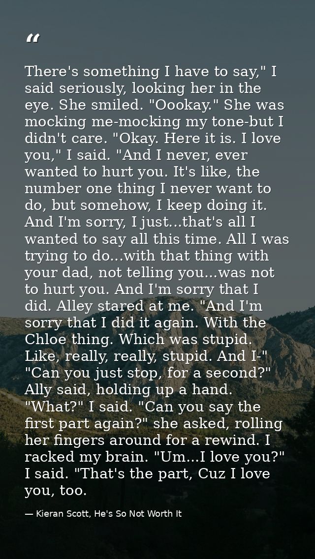 There's something I have to say," I said seriously, looking her in the eye. She smiled. "Oookay." She was mocking me-moc — Kieran Scott, He's So Not Worth It