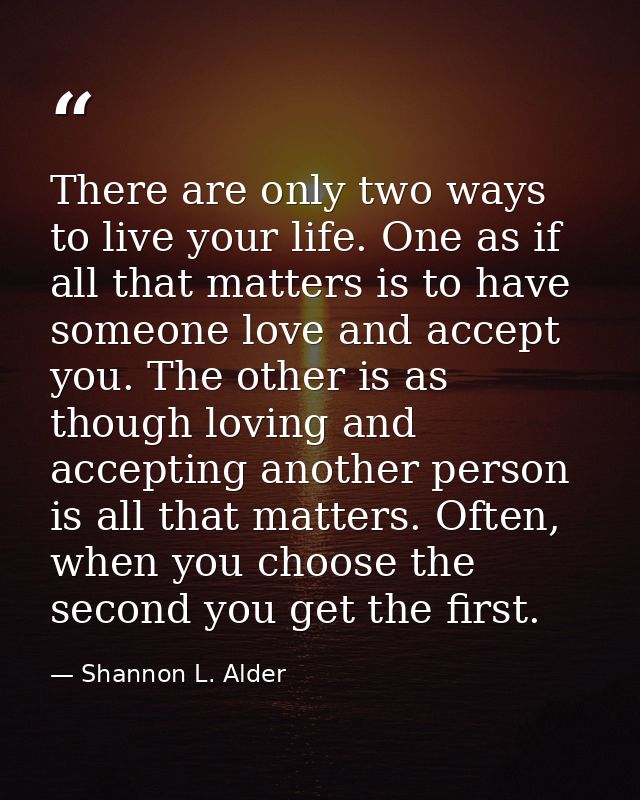 There are only two ways to live your life. One as if all that matters is to have someone love and accept you. The other  — Shannon L. Alder