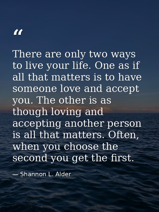 There are only two ways to live your life. One as if all that matters is to have someone love and accept you. The other  — Shannon L. Alder