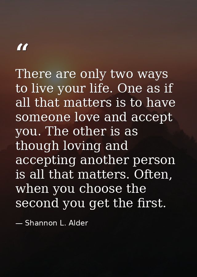 There are only two ways to live your life. One as if all that matters is to have someone love and accept you. The other  — Shannon L. Alder