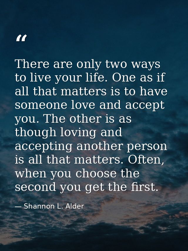 There are only two ways to live your life. One as if all that matters is to have someone love and accept you. The other  — Shannon L. Alder