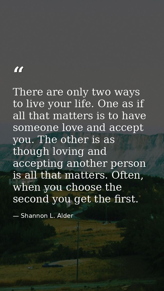 There are only two ways to live your life. One as if all that matters is to have someone love and accept you. The other  — Shannon L. Alder