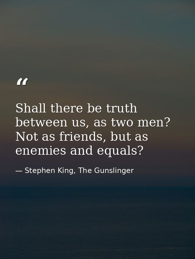 Shall there be truth between us, as two men? Not as friends, but as enemies and equals? — Stephen King, The Gunslinger