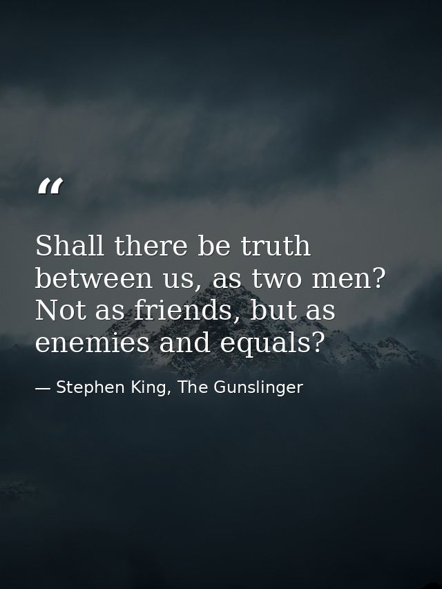 Shall there be truth between us, as two men? Not as friends, but as enemies and equals? — Stephen King, The Gunslinger