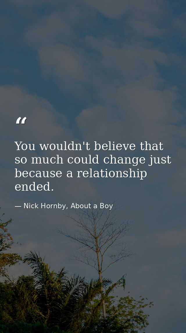 You wouldn't believe that so much could change just because a relationship ended. — Nick Hornby, About a Boy