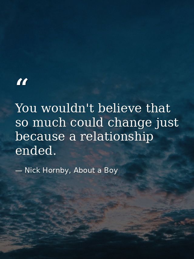 You wouldn't believe that so much could change just because a relationship ended. — Nick Hornby, About a Boy