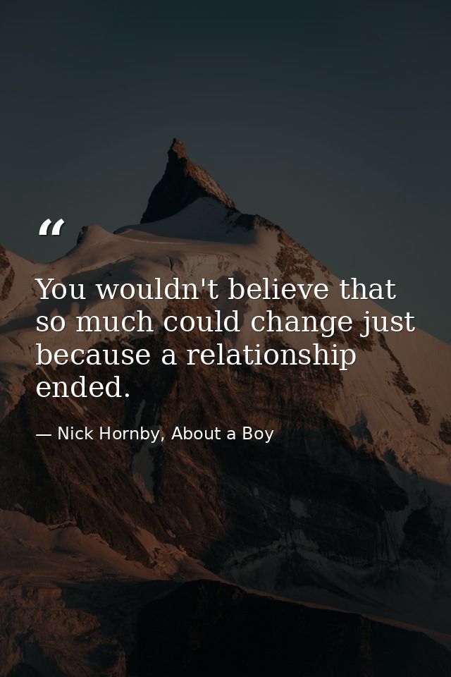 You wouldn't believe that so much could change just because a relationship ended. — Nick Hornby, About a Boy