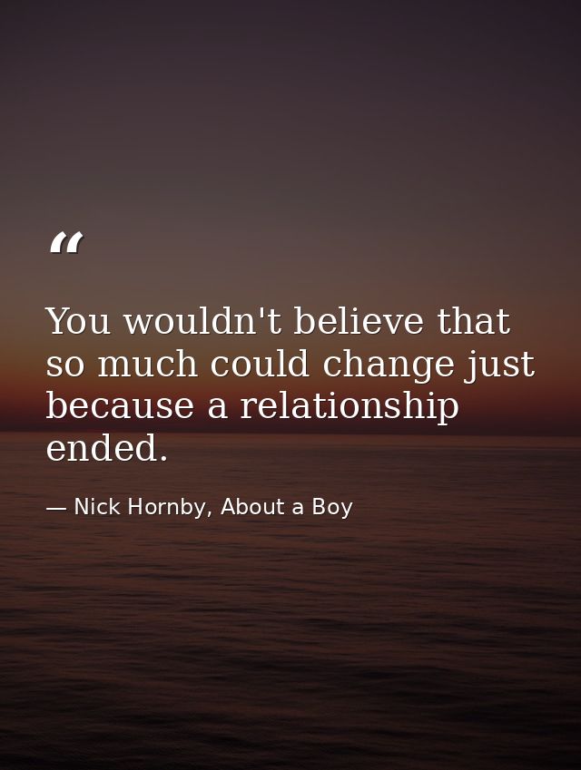 You wouldn't believe that so much could change just because a relationship ended. — Nick Hornby, About a Boy