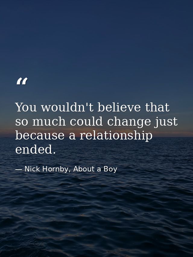 You wouldn't believe that so much could change just because a relationship ended. — Nick Hornby, About a Boy