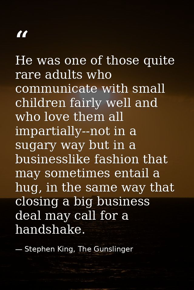 He was one of those quite rare adults who communicate with small children fairly well and who love them all impartially- — Stephen King, The Gunslinger