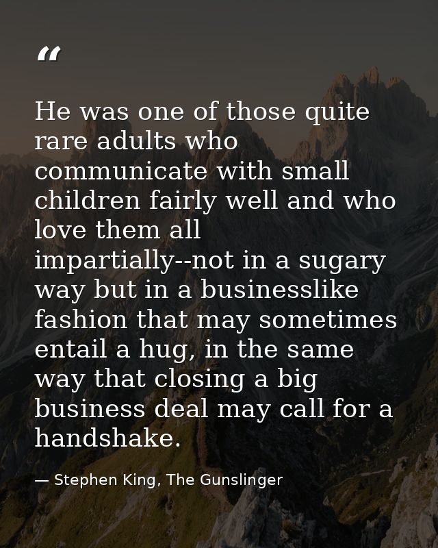 He was one of those quite rare adults who communicate with small children fairly well and who love them all impartially- — Stephen King, The Gunslinger