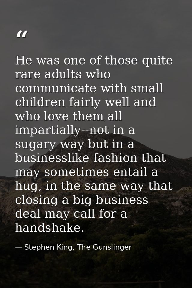 He was one of those quite rare adults who communicate with small children fairly well and who love them all impartially- — Stephen King, The Gunslinger
