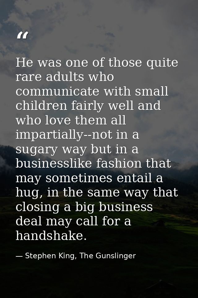 He was one of those quite rare adults who communicate with small children fairly well and who love them all impartially- — Stephen King, The Gunslinger