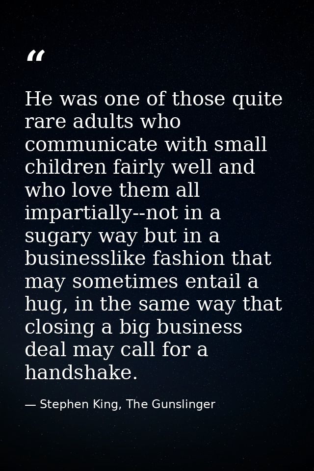He was one of those quite rare adults who communicate with small children fairly well and who love them all impartially- — Stephen King, The Gunslinger