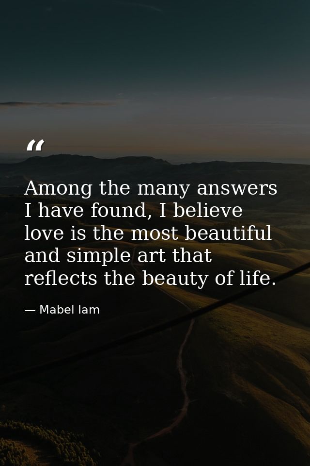 Among the many answers I have found, I believe love is the most beautiful and simple art that reflects the beauty of lif — Mabel Iam