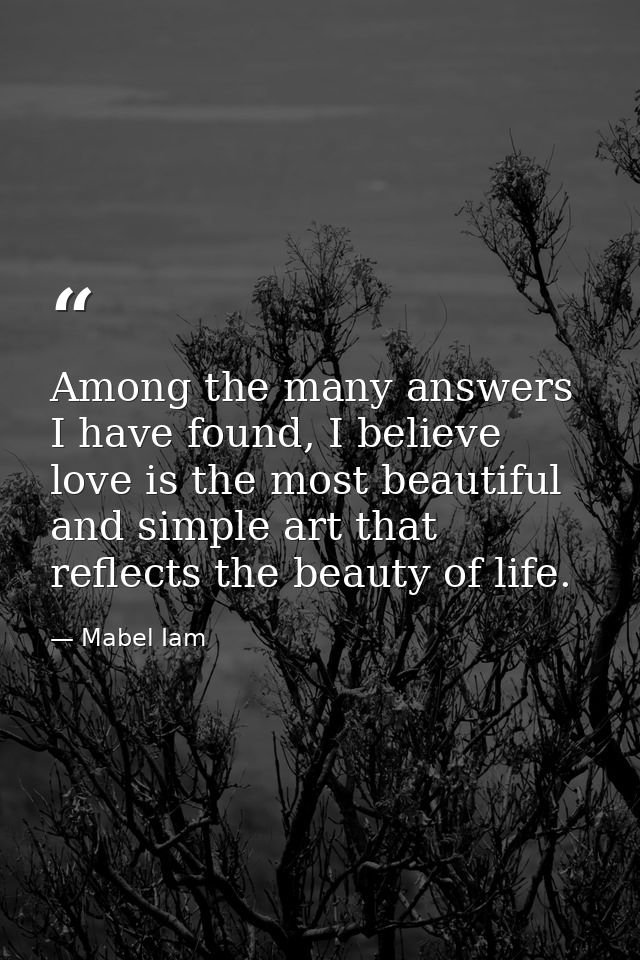 Among the many answers I have found, I believe love is the most beautiful and simple art that reflects the beauty of lif — Mabel Iam