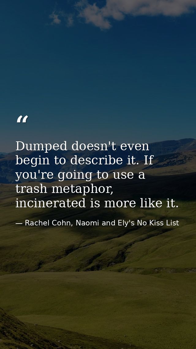 Dumped doesn't even begin to describe it. If you're going to use a trash metaphor, incinerated is more like it. — Rachel Cohn, Naomi and Ely's No Kiss List