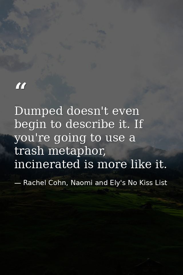 Dumped doesn't even begin to describe it. If you're going to use a trash metaphor, incinerated is more like it. — Rachel Cohn, Naomi and Ely's No Kiss List