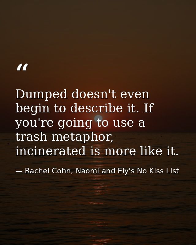 Dumped doesn't even begin to describe it. If you're going to use a trash metaphor, incinerated is more like it. — Rachel Cohn, Naomi and Ely's No Kiss List