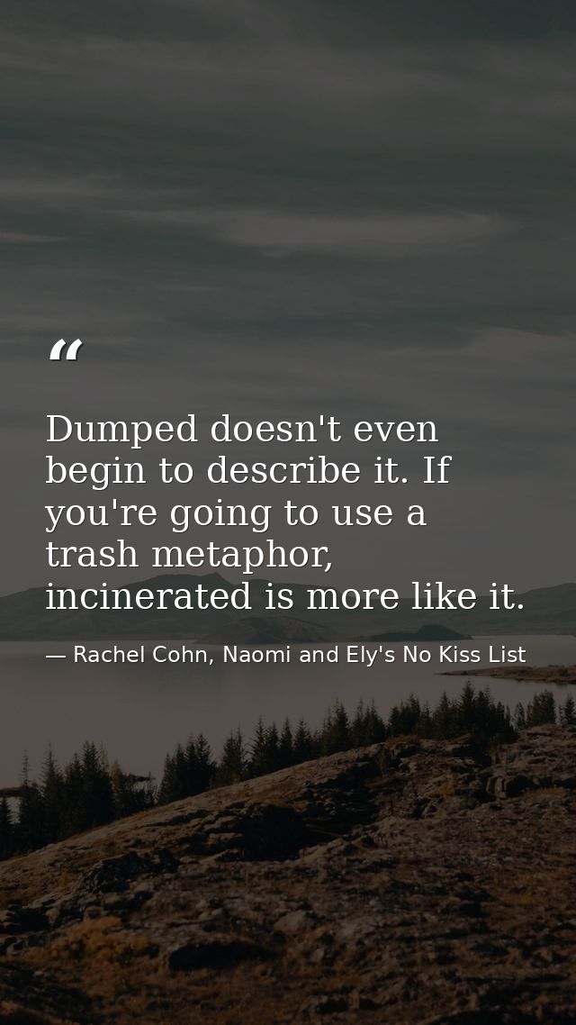 Dumped doesn't even begin to describe it. If you're going to use a trash metaphor, incinerated is more like it. — Rachel Cohn, Naomi and Ely's No Kiss List