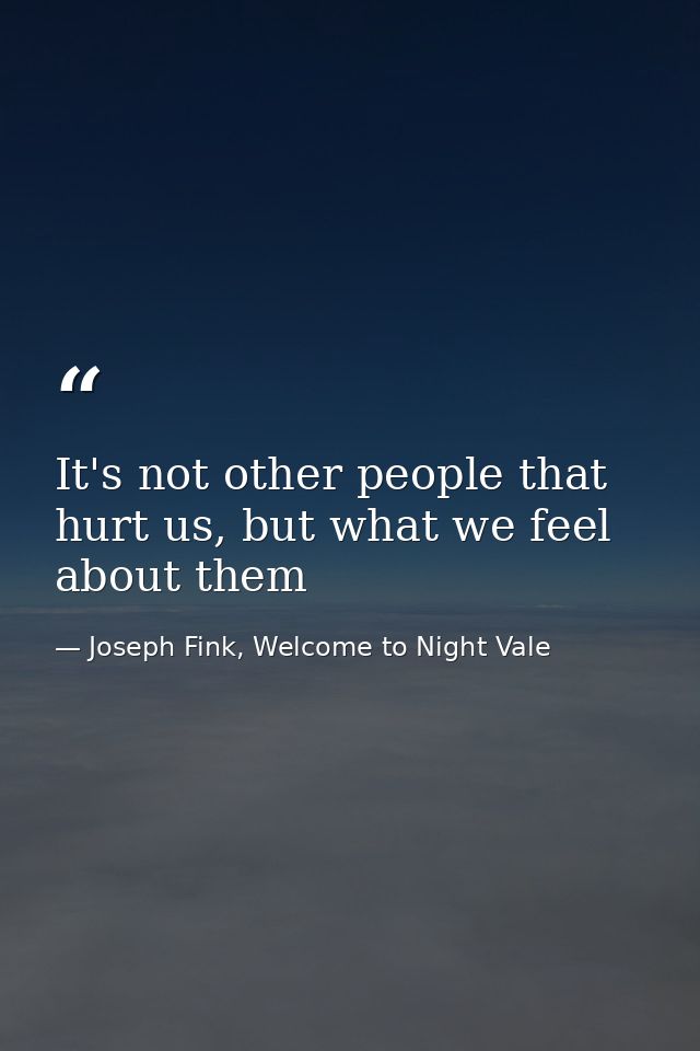 It's not other people that hurt us, but what we feel about them — Joseph Fink, Welcome to Night Vale