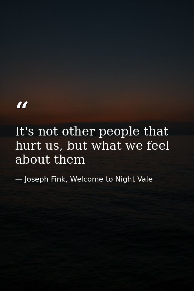 It's not other people that hurt us, but what we feel about them — Joseph Fink, Welcome to Night Vale