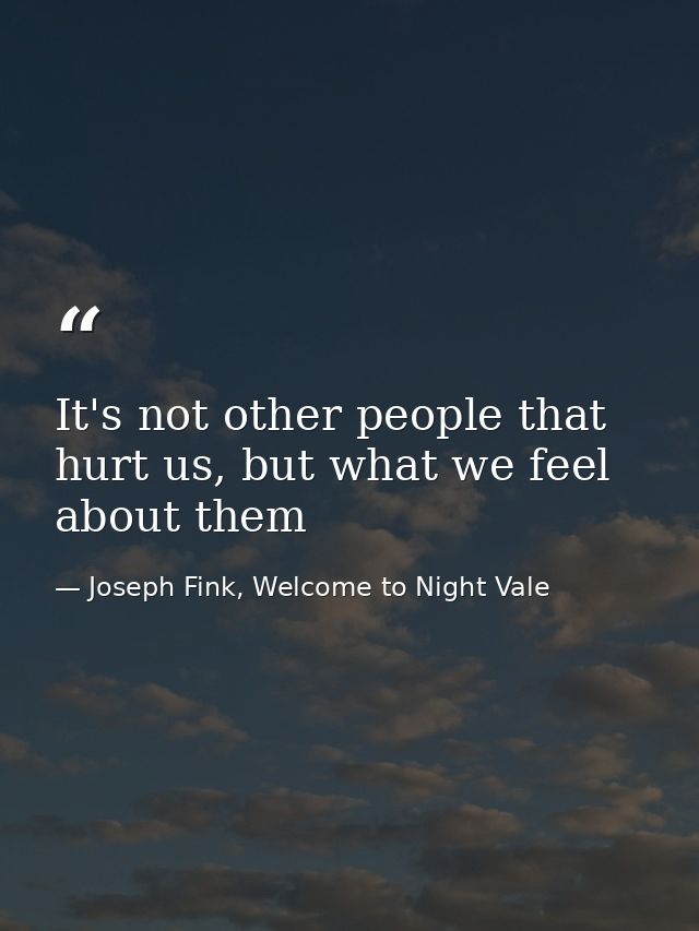 It's not other people that hurt us, but what we feel about them — Joseph Fink, Welcome to Night Vale