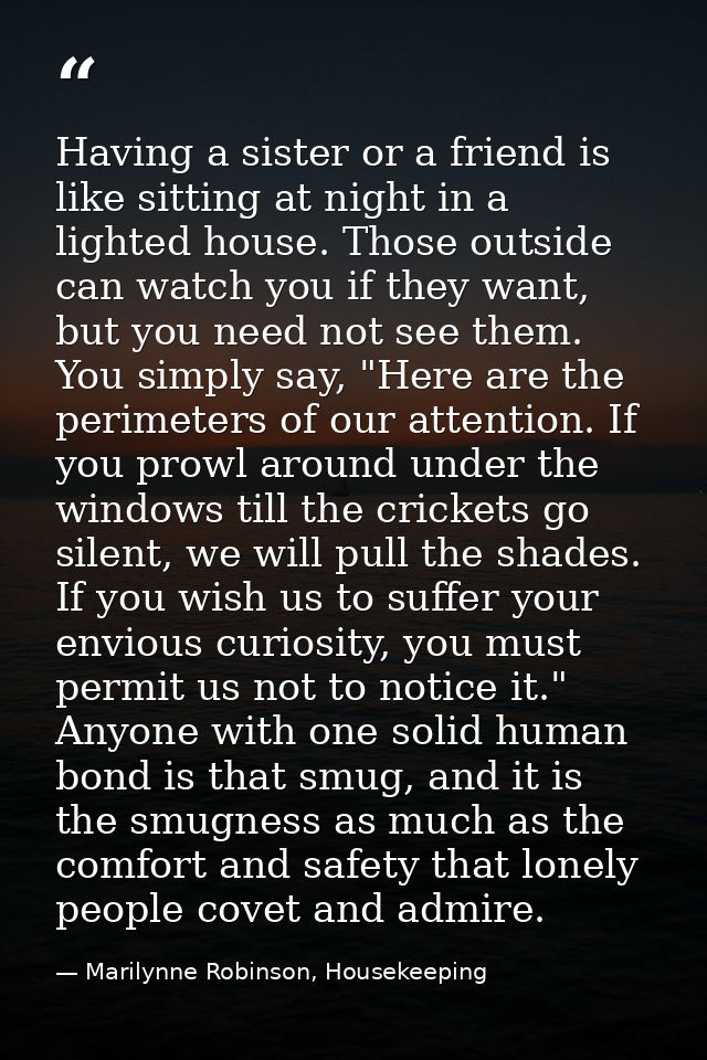 Having a sister or a friend is like sitting at night in a lighted house. Those outside can watch you if they want, but y — Marilynne Robinson, Housekeeping