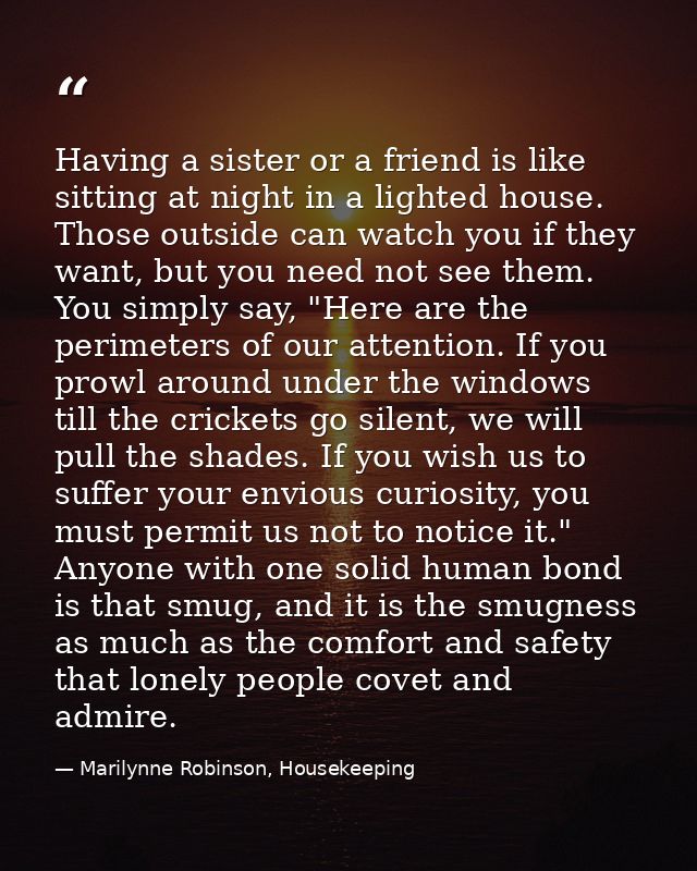 Having a sister or a friend is like sitting at night in a lighted house. Those outside can watch you if they want, but y — Marilynne Robinson, Housekeeping