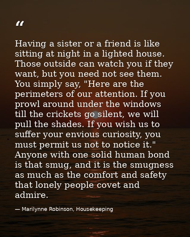 Having a sister or a friend is like sitting at night in a lighted house. Those outside can watch you if they want, but y — Marilynne Robinson, Housekeeping