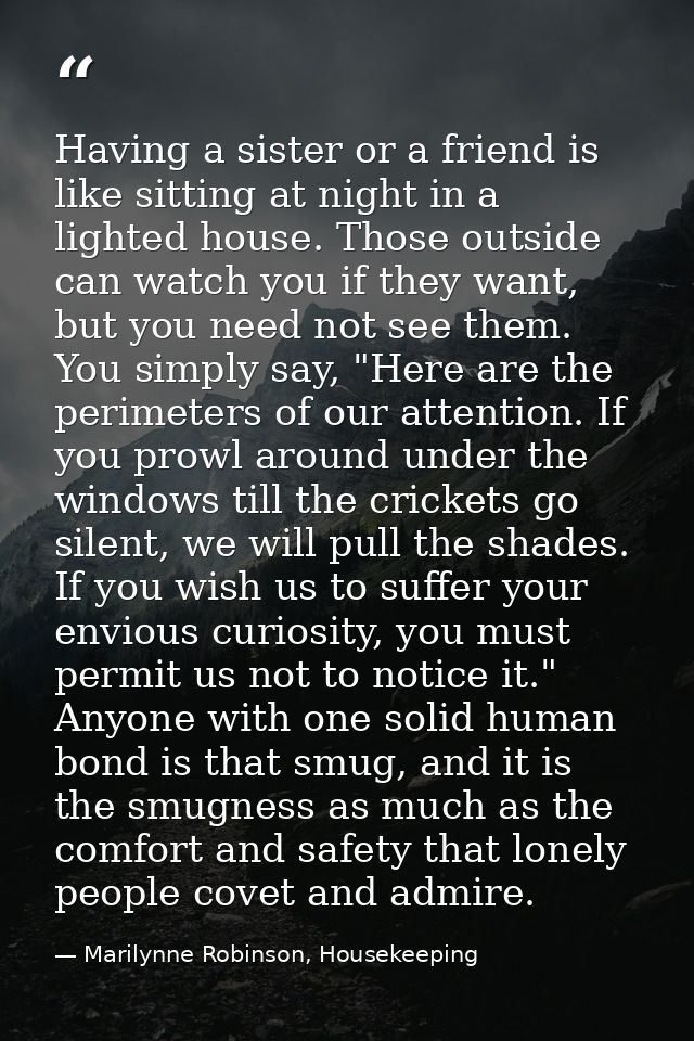 Having a sister or a friend is like sitting at night in a lighted house. Those outside can watch you if they want, but y — Marilynne Robinson, Housekeeping
