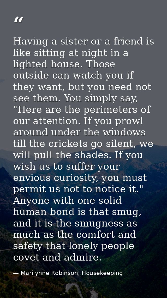 Having a sister or a friend is like sitting at night in a lighted house. Those outside can watch you if they want, but y — Marilynne Robinson, Housekeeping