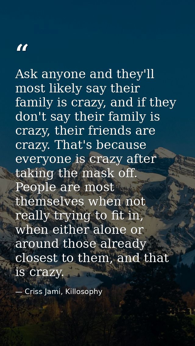Ask anyone and they'll most likely say their family is crazy, and if they don't say their family is crazy, their friends — Criss Jami, Killosophy
