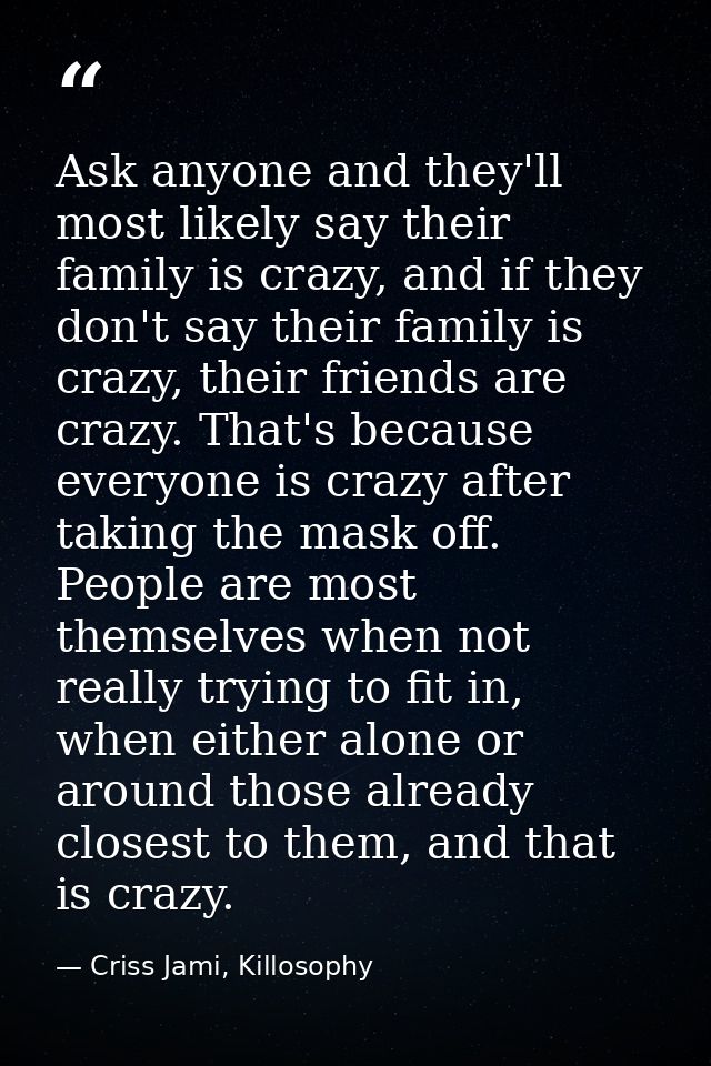 Ask anyone and they'll most likely say their family is crazy, and if they don't say their family is crazy, their friends — Criss Jami, Killosophy