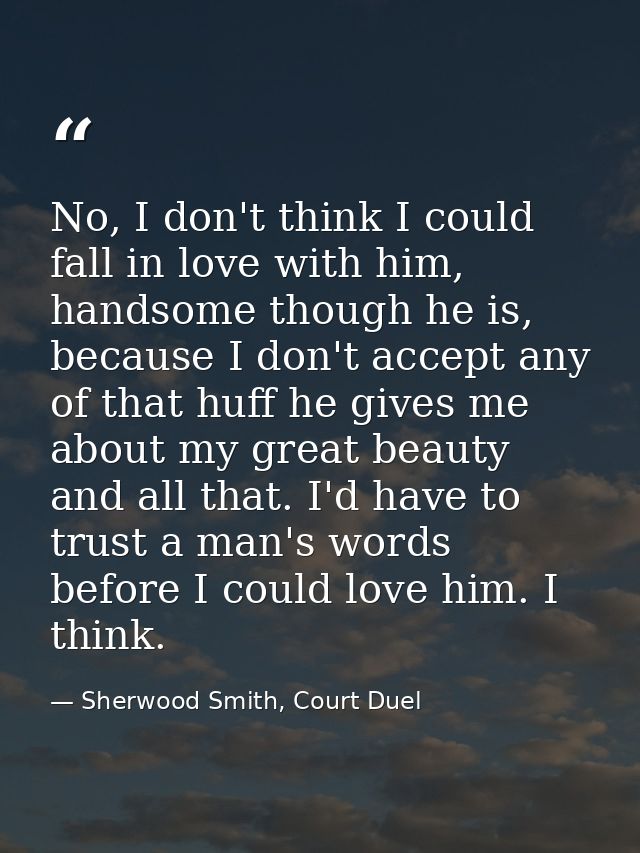 No, I don't think I could fall in love with him, handsome though he is, because I don't accept any of that huff he gives — Sherwood Smith, Court Duel